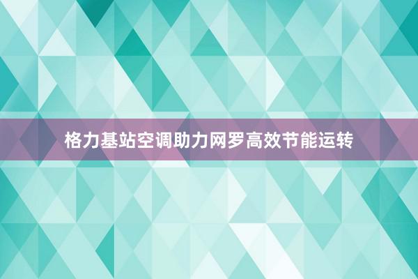 格力基站空调助力网罗高效节能运转