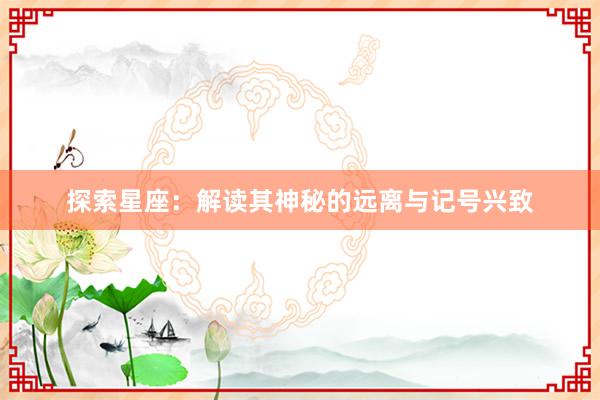 探索星座：解读其神秘的远离与记号兴致